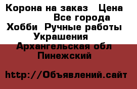 Корона на заказ › Цена ­ 2 000 - Все города Хобби. Ручные работы » Украшения   . Архангельская обл.,Пинежский 